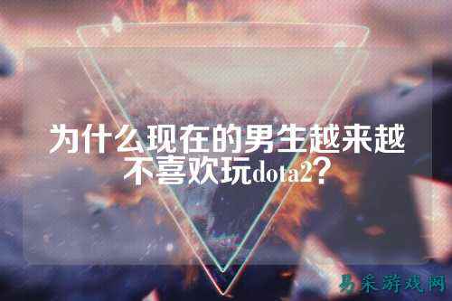 为什么现在的男生越来越不喜欢玩dota2？