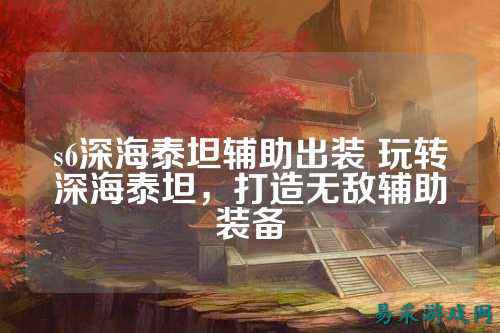 s6深海泰坦辅助出装 玩转深海泰坦，打造无敌辅助装备