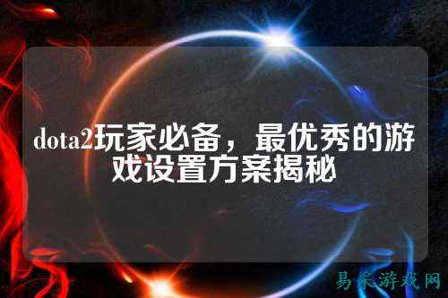 dota2玩家必备，最优秀的游戏设置方案揭秘