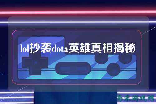 lol抄袭dota英雄真相揭秘