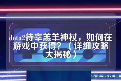 dota2待宰羔羊神杖，如何在游戏中获得？（详细攻略大揭秘）