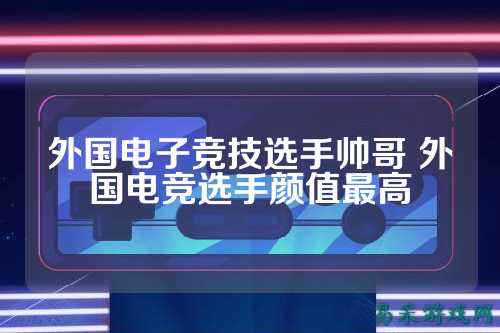 外国电子竞技选手帅哥 外国电竞选手颜值最高