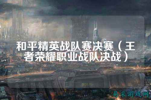 和平精英战队赛决赛（王者荣耀职业战队决战）