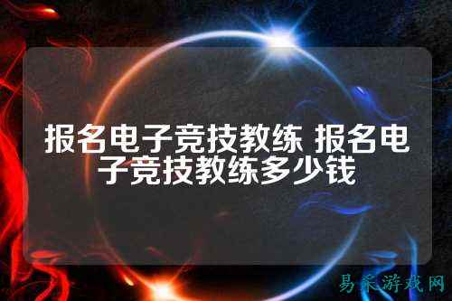 报名电子竞技教练 报名电子竞技教练多少钱