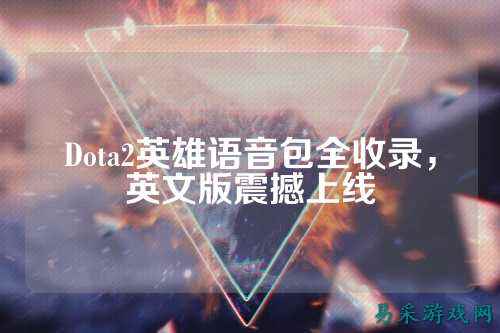 Dota2英雄语音包全收录，英文版震撼上线