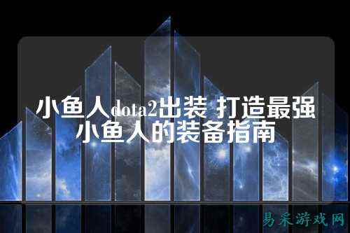 小鱼人dota2出装 打造最强小鱼人的装备指南