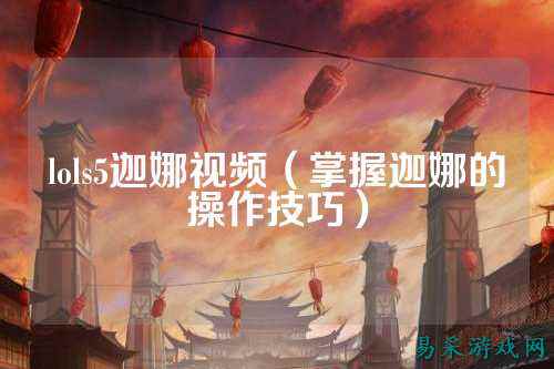 lols5迦娜视频（掌握迦娜的操作技巧）
