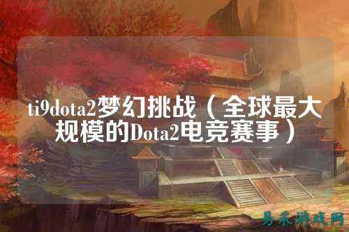 ti9dota2梦幻挑战（全球最大规模的Dota2电竞赛事）