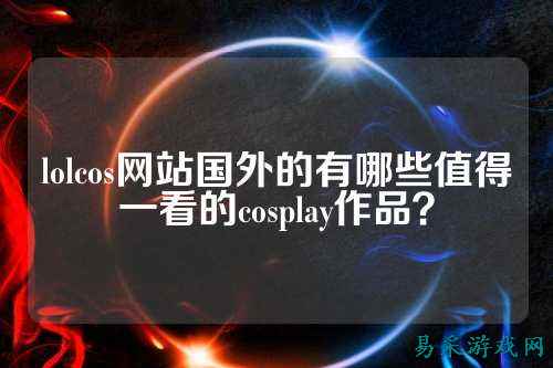 lolcos网站国外的有哪些值得一看的cosplay作品？