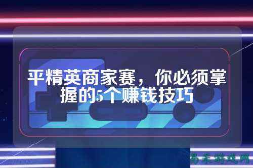 平精英商家赛，你必须掌握的5个赚钱技巧