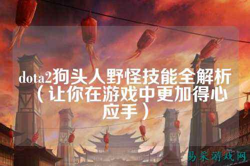 dota2狗头人野怪技能全解析（让你在游戏中更加得心应手）