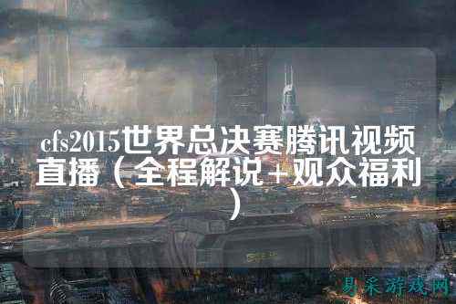 cfs2015世界总决赛腾讯视频直播（全程解说+观众福利）