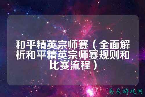 和平精英宗师赛（全面解析和平精英宗师赛规则和比赛流程）