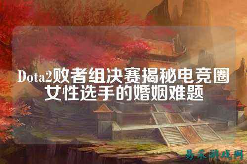 Dota2败者组决赛揭秘电竞圈女性选手的婚姻难题