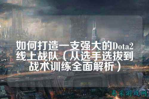 如何打造一支强大的Dota2线上战队（从选手选拔到战术训练全面解析）