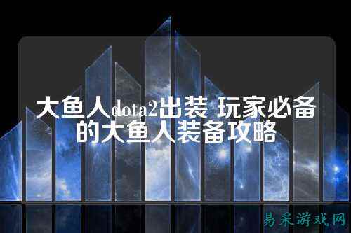 大鱼人dota2出装 玩家必备的大鱼人装备攻略