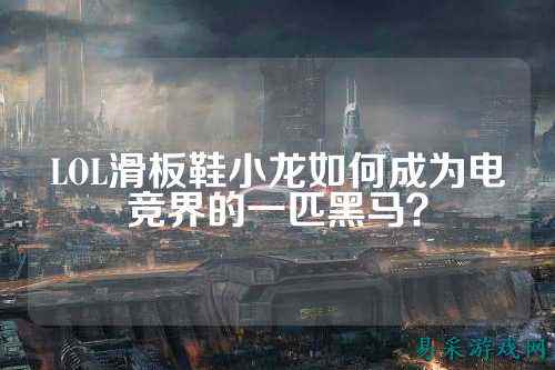 LOL滑板鞋小龙如何成为电竞界的一匹黑马？