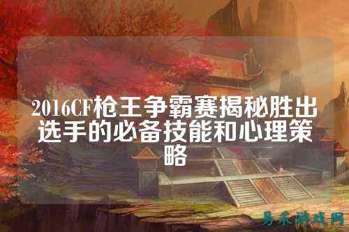 2016CF枪王争霸赛揭秘胜出选手的必备技能和心理策略