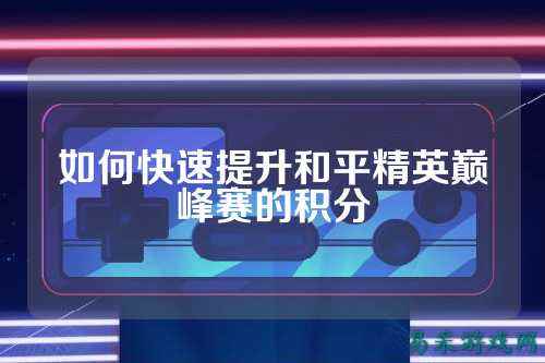 如何快速提升和平精英巅峰赛的积分