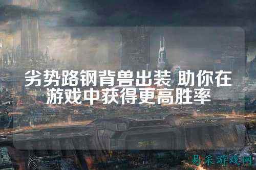 劣势路钢背兽出装 助你在游戏中获得更高胜率