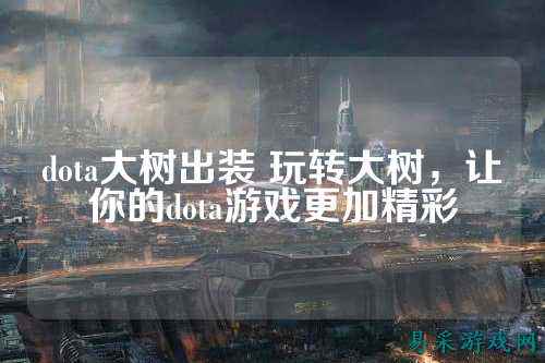 dota大树出装 玩转大树，让你的dota游戏更加精彩