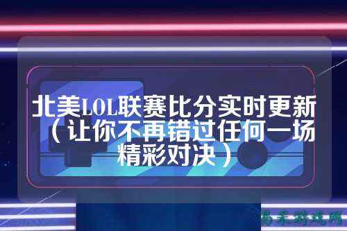 北美LOL联赛比分实时更新（让你不再错过任何一场精彩对决）