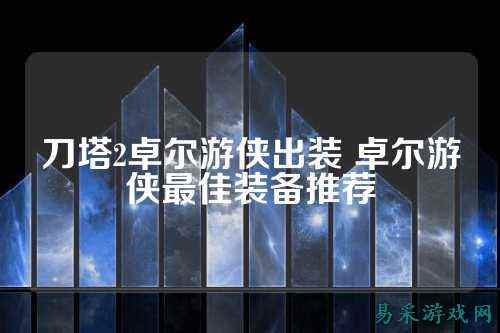 刀塔2卓尔游侠出装 卓尔游侠最佳装备推荐