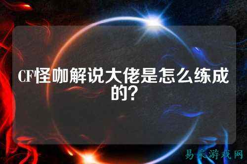 CF怪咖解说大佬是怎么练成的？