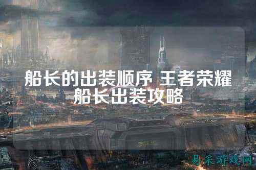 船长的出装顺序 王者荣耀船长出装攻略