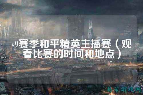 s9赛季和平精英主播赛（观看比赛的时间和地点）