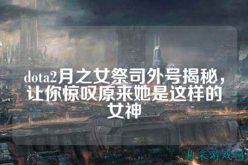 dota2月之女祭司外号揭秘，让你惊叹原来她是这样的女神