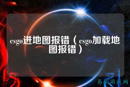 csgo进地图报错（csgo加载地图报错）