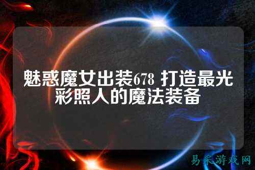 魅惑魔女出装678 打造最光彩照人的魔法装备