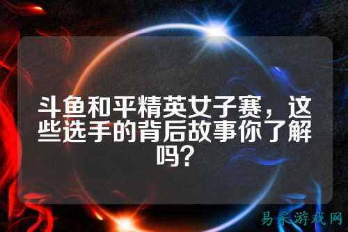 斗鱼和平精英女子赛，这些选手的背后故事你了解吗？