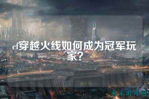 cf穿越火线如何成为冠军玩家？