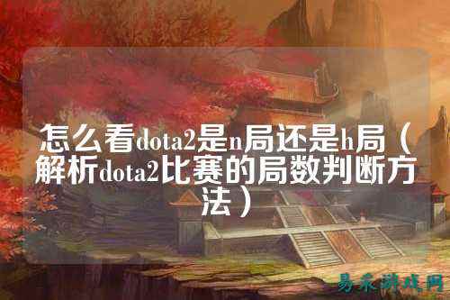 怎么看dota2是n局还是h局（解析dota2比赛的局数判断方法）
