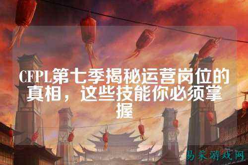 CFPL第七季揭秘运营岗位的真相，这些技能你必须掌握