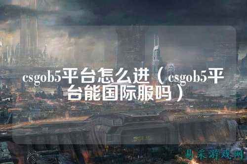 csgob5平台怎么进（csgob5平台能国际服吗）