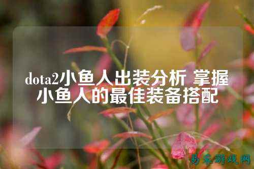 dota2小鱼人出装分析 掌握小鱼人的最佳装备搭配