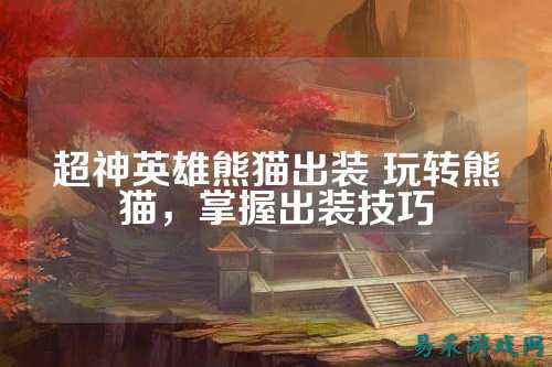 超神英雄熊猫出装 玩转熊猫，掌握出装技巧