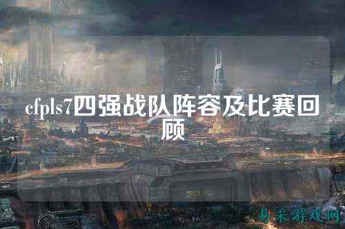 cfpls7四强战队阵容及比赛回顾
