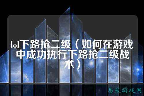 lol下路抢二级（如何在游戏中成功执行下路抢二级战术）