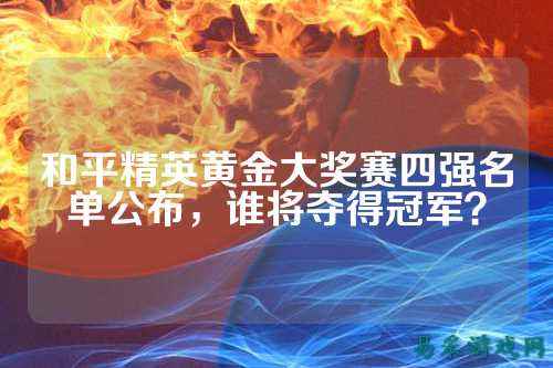 和平精英黄金大奖赛四强名单公布，谁将夺得冠军？
