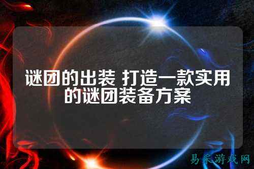 谜团的出装 打造一款实用的谜团装备方案