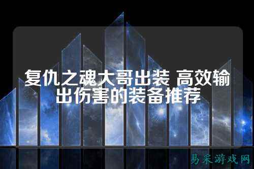 复仇之魂大哥出装 高效输出伤害的装备推荐