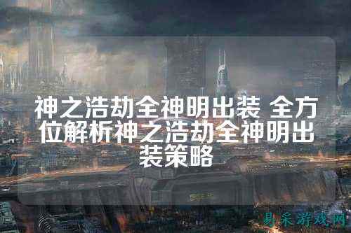 神之浩劫全神明出装 全方位解析神之浩劫全神明出装策略