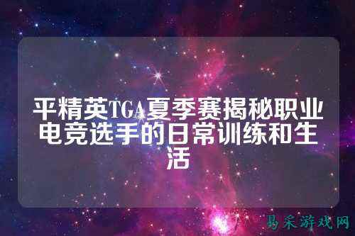 平精英TGA夏季赛揭秘职业电竞选手的日常训练和生活