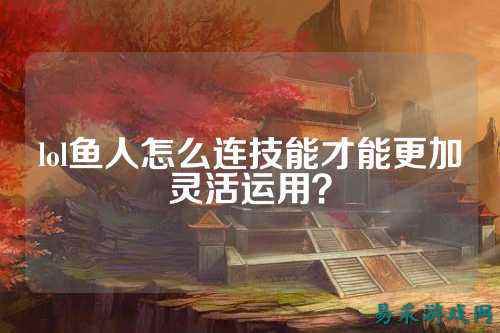 lol鱼人怎么连技能才能更加灵活运用？