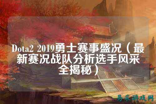 Dota2 2019勇士赛事盛况（最新赛况战队分析选手风采全揭秘）