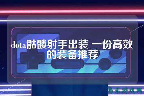 dota骷髅射手出装 一份高效的装备推荐